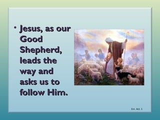 • Jesus, as our
Good
Shepherd,
leads the
way and
asks us to
follow Him.
Enr. Act. 1

 
