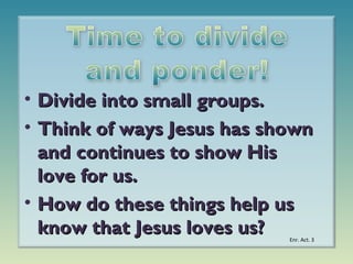 • Divide into small groups.
• Think of ways Jesus has shown
and continues to show His
love for us.
• How do these things help us
know that Jesus loves us?

Enr. Act. 3

 