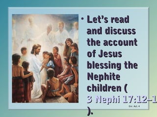 • Let’s read
and discuss
the account
of Jesus
blessing the
Nephite
children (
3 Nephi 17:12–13
17:12–1
).
Enr. Act. 4

 