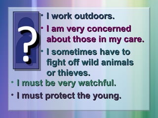 • I work outdoors.
• I am very concerned
about those in my care.
• I sometimes have to
fight off wild animals
or thieves.
• I must be very watchful.
• I must protect the young.

?

 