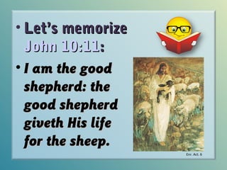 • Let’s memorize
John 10:11:
• I am the good
shepherd: the
good shepherd
giveth His life
for the sheep.
Enr. Act. 6

 