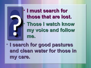 ?

• I must search for
those that are lost.
• Those I watch know
my voice and follow
me.

• I search for good pastures
and clean water for those in
my care.

 
