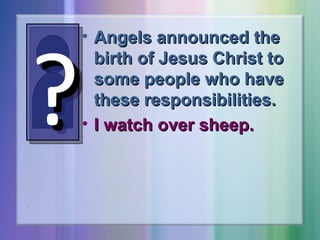 ?

• Angels announced the
birth of Jesus Christ to
some people who have
these responsibilities.
• I watch over sheep.

 