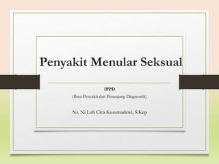 Penyakit Menular Seksual
IPPD
(Ilmu Penyakit dan Penunjang Diagnostik)
Ns. Ni Luh Cica Kusumadewi, S.Kep
 
