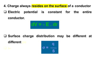 4. Charge always resides on the surface of a conductor
 Electric potential is constant for the entire
conductor.
 Surface charge distribution may be different at
different po
 int
 