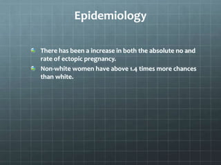 Epidemiology
There has been a increase in both the absolute no and
rate of ectopic pregnancy.
Non-white women have above 1.4 times more chances
than white.
 