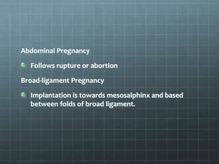 Abdominal Pregnancy
Follows rupture or abortion
Broad-ligament Pregnancy
Implantation is towards mesosalphinx and based
between folds of broad ligament.
 
