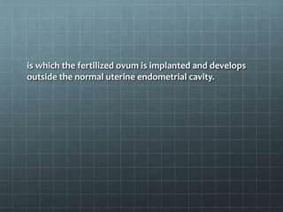 is which the fertilized ovum is implanted and develops
outside the normal uterine endometrial cavity.
 