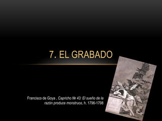 7. EL GRABADO
Francisco de Goya , Capricho № 43: El sueño de la
razón produce monstruos, h. 1796-1798
 