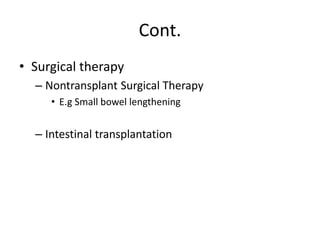 Cont.
• Surgical therapy
– Nontransplant Surgical Therapy
• E.g Small bowel lengthening
– Intestinal transplantation
 