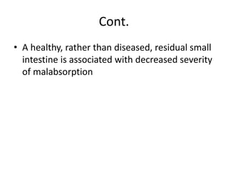Cont.
• A healthy, rather than diseased, residual small
intestine is associated with decreased severity
of malabsorption
 