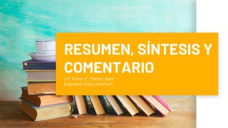 RESUMEN, SÍNTESIS Y
COMENTARIO
Lic. Karen E. Matos López
Expresión Oral y Escrita II
 