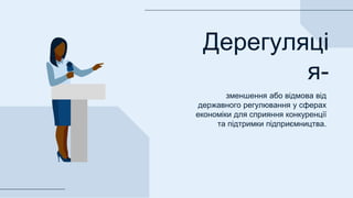 Дерегуляці
я-
зменшення або відмова від
державного регулювання у сферах
економіки для сприяння конкуренції
та підтримки підприємництва.
 