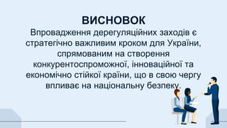 ВИСНОВОК
Впровадження дерегуляційних заходів є
стратегічно важливим кроком для України,
спрямованим на створення
конкурентоспроможної, інноваційної та
економічно стійкої країни, що в свою чергу
впливає на національну безпеку.
 