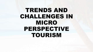TRENDS AND
CHALLENGES IN
MICRO
PERSPECTIVE
TOURISM
 
