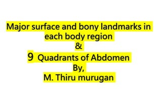 Major surface and bony landmarks in
each body region
&
9 Quadrants of Abdomen
By,
M. Thiru murugan
 
