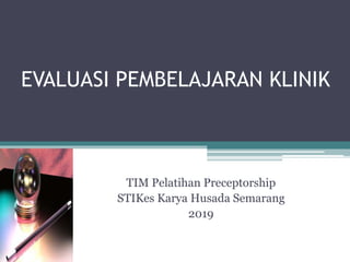 EVALUASI PEMBELAJARAN KLINIK
TIM Pelatihan Preceptorship
STIKes Karya Husada Semarang
2019
 