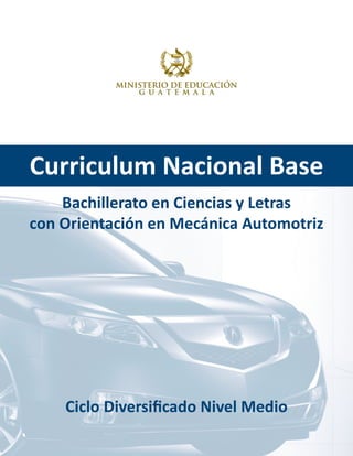 Curriculum Nacional Base
Bachillerato en Ciencias y Letras
con Orientación en Mecánica Automotriz
Ciclo Diversificado Nivel Medio
 