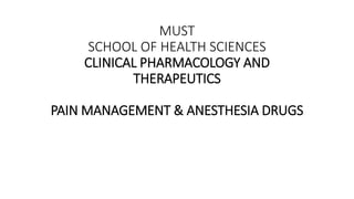 MUST
SCHOOL OF HEALTH SCIENCES
CLINICAL PHARMACOLOGY AND
THERAPEUTICS
PAIN MANAGEMENT & ANESTHESIA DRUGS
 