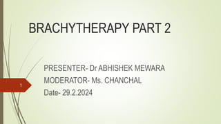 BRACHYTHERAPY PART 2
PRESENTER- Dr ABHISHEK MEWARA
MODERATOR- Ms. CHANCHAL
Date- 29.2.2024
1
 