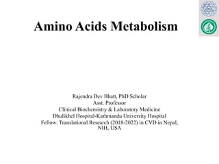 Amino Acids Metabolism
Rajendra Dev Bhatt, PhD Scholar
Asst. Professor
Clinical Biochemistry & Laboratory Medicine
Dhulikhel Hospital-Kathmandu University Hospital
Fellow: Translational Research (2018-2022) in CVD in Nepal,
NIH, USA
 