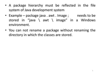 • A package hierarchy must be reflected in the file
system of Java development system
• Example – package java . awt . Image ; needs to be
stored in “java  awt  image” in a Windows
environment.
• You can not rename a package without renaming the
directory in which the classes are stored.
5
 