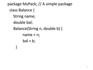 package MyPack; // A simple package
class Balance {
String name;
double bal;
Balance(String n, double b) {
name = n;
bal = b;
}
6
 