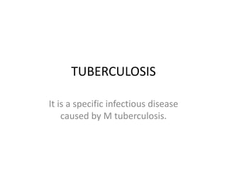 TUBERCULOSIS
It is a specific infectious disease
caused by M tuberculosis.
 