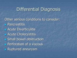 Differential Diagnosis
Other serious conditions to consider:
 Pancreatitis
 Acute Diverticulitis
 Acute Cholecystitis
 Small bowel obstruction
 Perforation of a viscous
 Ruptured aneurysm
 