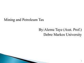 Mining and Petroleum Tax
By:Alemu Taye (Asst. Prof.)
Debre Markos University
1
 