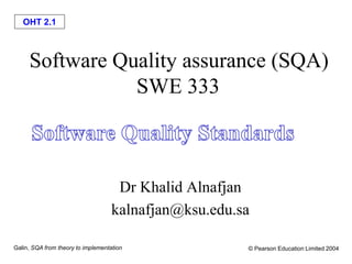 OHT 2.1
Galin, SQA from theory to implementation © Pearson Education Limited 2004
Software Quality assurance (SQA)
SWE 333
Dr Khalid Alnafjan
kalnafjan@ksu.edu.sa
 