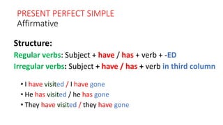 PRESENT PERFECT SIMPLE
Affirmative
• I have visited / I have gone
• He has visited / he has gone
• They have visited / they have gone
Structure:
Regular verbs: Subject + have / has + verb + -ED
Irregular verbs: Subject + have / has + verb in third column
 