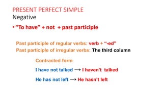 PRESENT PERFECT SIMPLE
Negative
• “To have” + not + past participle
Past participle of regular verbs: verb + “-ed”
Past participle of irregular verbs: The third column
Contracted form:
I have not talked → I haven’t talked
He has not left → He hasn’t left
 