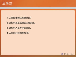 思考题
1. 人员配备的任务是什么？
2. 试分析员工选聘的主要来源。
3. 试分析人员考评的要素。
4. 人员培训有哪些方法？
 