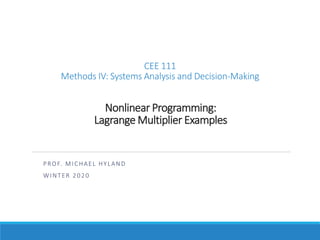 Nonlinear Programming:
Lagrange Multiplier Examples
PROF. MICHAEL HYLAND
WINTER 2020
CEE 111
Methods IV: Systems Analysis and Decision-Making
 