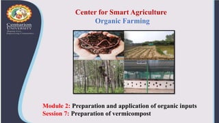 Center for Smart Agriculture
Organic Farming
Module 2: Preparation and application of organic inputs
Session 7: Preparation of vermicompost
 