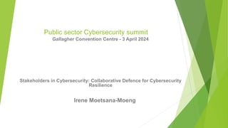 Public sector Cybersecurity summit
Gallagher Convention Centre - 3 April 2024
Stakeholders in Cybersecurity: Collaborative Defence for Cybersecurity
Resilience
Irene Moetsana-Moeng
 