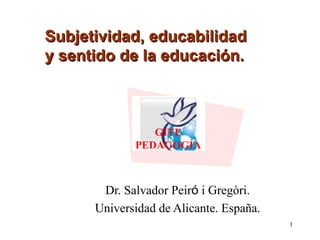 1
1
Subjetividad, educabilidad
y sentido de la educación.
GITE
PEDAGOGÍA
Dr. Salvador Peiró i Gregòri.
Universidad de Alicante. España.
 