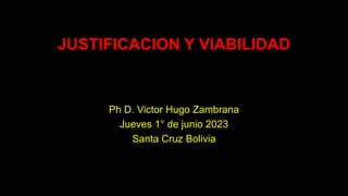 JUSTIFICACION Y VIABILIDAD
Ph D. Victor Hugo Zambrana
Jueves 1° de junio 2023
Santa Cruz Bolivia
 