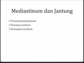 Mediastinum dan Jantung
0 Pneumomediastinum
0 Pneumocardium
0 Hemopericardium
 