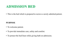 ADMISSION BED
• This is the bed which is prepared to recieve a newly admitted patient.
PURPOSE
• To welcome patient.
• To provide immediate care, safety and comfort.
• To protect the bed linen while giving bath on admission.
 