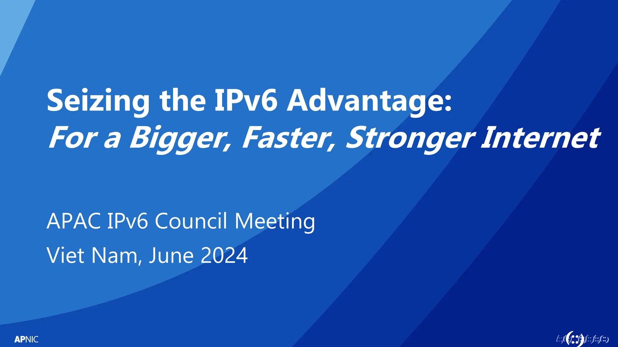 1
Seizing the IPv6 Advantage:
For a Bigger, Faster, Stronger Internet
APAC IPv6 Council Meeting
Viet Nam, June 2024
 