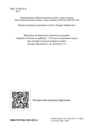 Відповідно до Модельної навчальної програми
«Здоров’я, безпека та добробут. 7–9 класи (інтегрований курс)»
для закладів загальної середньої освіти
(автори: Василенко С. В., Колотій Л. П.)
Рекомендовано Міністерством освіти і науки України
(наказ Міністерства освіти і науки України від 05.02.2024 № 124)
Видано за рахунок державних коштів. Продаж заборонено
УДК 614(075.3)
В19
ISBN 978-966-945-432-4
© 
Василенко С. В., Колотій Л. П., 2024
© «Літера ЛТД», 2024
Методичний супровід підручника
 