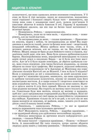 48
ЛИЦАРСТВО В Л²ТЕРАТУР²
шляхетності, що вона здавалась немов неземним створінням. У її
очах не було й тіні вагання, щоки не пополотніли, жахаючись
такої страшної і близької смерті; більш того – впевненість, що
тепер вона сама є владаркою своєї долі, залила рум’янцем її
­
смагляве обличчя й осяяла блиском її очі. Гордому й мужньому
Буагіль­
берові здалося, що він іще не бачив такої натхненної і
величної вроди.
– Помирімося, Ребеко, – запропонував він.
– Помирімось, коли на те твоя воля, – відповіла вона, – поми-
рімось, але на такій відстані.
– Ти несправедлива до мене, – сказав храмівник. – Присягаю-
ся землею, морем і небом, ти несправедлива до мене! Від наро­
дження я зовсім не такий, якого ти бачиш мене нині – жорстокий,
нещадний себелюбець. Жінка зробила мене таким, отже, я й
мстився завжди жінкам, але не таким, як ти. Вислухай мене,
Ребеко. Жоден лицар не брав до рук бойового списа із серцем, від-
данішим своїй дамі, ніж моє. Вона була донька дрібноземельного
барона. Напівзруйнована вежа, неродючий виноградник та кілька
акрів пісної землі в околицях Бордо – це й була вся їхня маєт-
ність. Але ім’я її було відоме повсюдно, де зброєю здобували сла-
ву, воно стало відоміше, ніж імена багатьох відданиць, за ­
якими
обіцяли на посаг цілі графства. Мої подвиги, подолані небезпеки,
пролита кров уславлювали ім’я Аделаїди де Монтемар від коро-
лівських палаців Кастілії аж до Візантії. І яка ж була її віддяка?
Коли я повернувся до неї з пошанівком, за який заплатив влас-
ною кров’ю і важкими трудами, виявилось, що вона одружилась
із дрібним гасконським шляхтичем, нікому не знаним поза його
жалюгідним маєтком. А я щиро кохав її і жорстоко помстився за
мою зганьблену честь. Та моя помста впала на мене самого. Відто-
ді я зрікся життя й усіх його приваб. Ніколи не знатиму я, що
таке родинне вогнище. На старість не матиму свого теплого закут-
ка. Самотньою буде моя могила, ніколи не матиму я нащадка,
щоб він і далі продовжував стародавній рід Буагільберів. Біля ніг
мого духівника склав я всі свої права на самостійність і відмовився
від свободи. Храмівник тільки на ім’я не раб, а по суті він не має
права володіти ні землями, ні майном, живе, чинить усе й навіть
дихає з волі й наказу іншої особи.
– Лишенько, – здивувалась Ребека, – то які ж привілеї
можуть переважити таке цілковите зречення?
– Які? Можливість помсти, Ребеко, – відрубав храмівник, –
а ще надмірний обшир для здійснення честолюбних задумів.
– Кепська винагорода за зречення всього найдорожчого для
людини, – сказала Ребека.
– Не кажи такого! – скрикнув храмівник. – Помста – то бенкет
богів. А шанолюбство! Це така спокуса, котра здатна збурити
людську душу навіть у хвилину раювання. – Помовчавши хвилину,
 