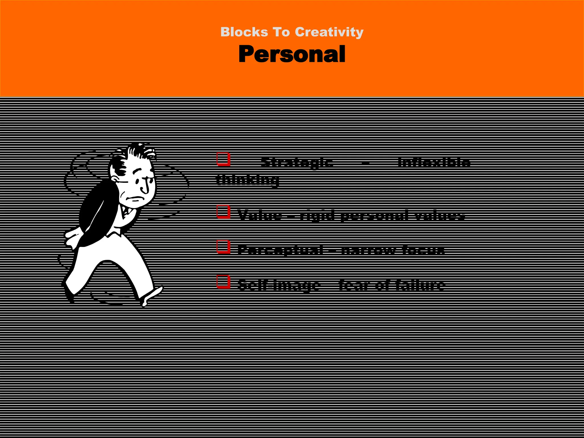  Strategic – inflexible
thinking
 Value – rigid personal values
 Perceptual – narrow focus
 Self-image – fear of failure
Blocks To Creativity
Personal
 