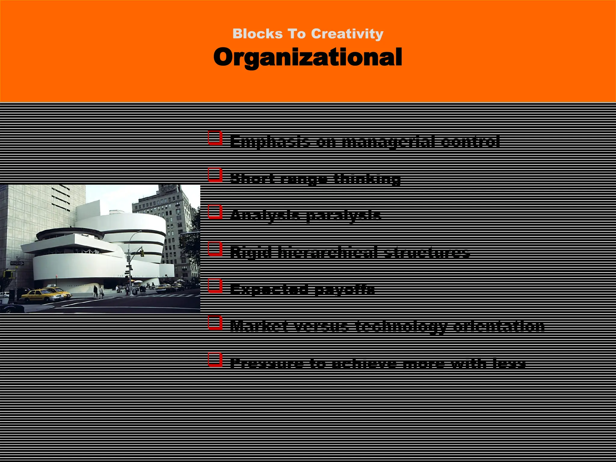  Emphasis on managerial control
 Short range thinking
 Analysis paralysis
 Rigid hierarchical structures
 Expected payoffs
 Market versus technology orientation
 Pressure to achieve more with less
Blocks To Creativity
Organizational
 