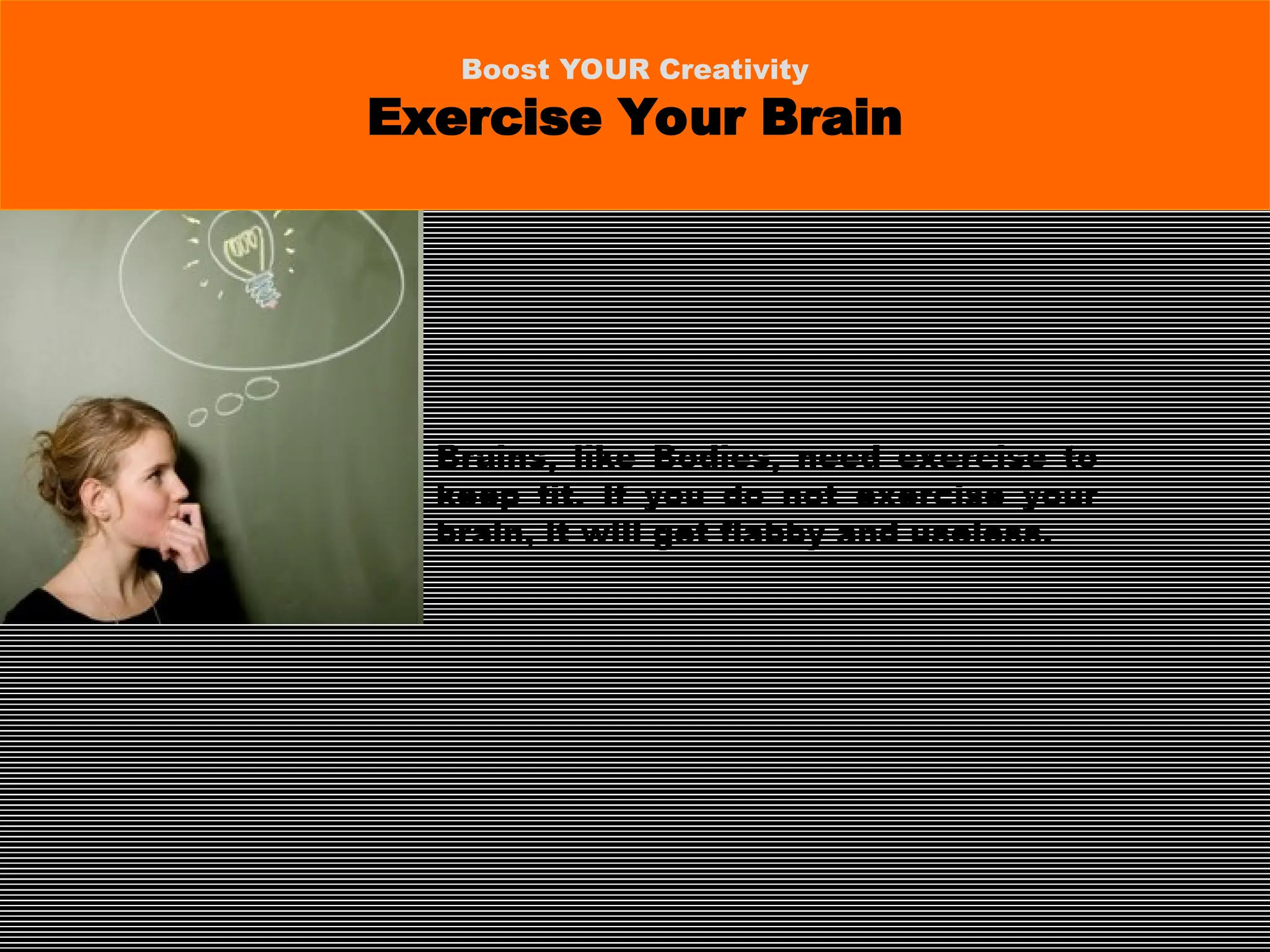 Brains, like Bodies, need exercise to
keep fit. If you do not exercise your
brain, it will get flabby and useless.
Boost YOUR Creativity
Exercise Your Brain
 