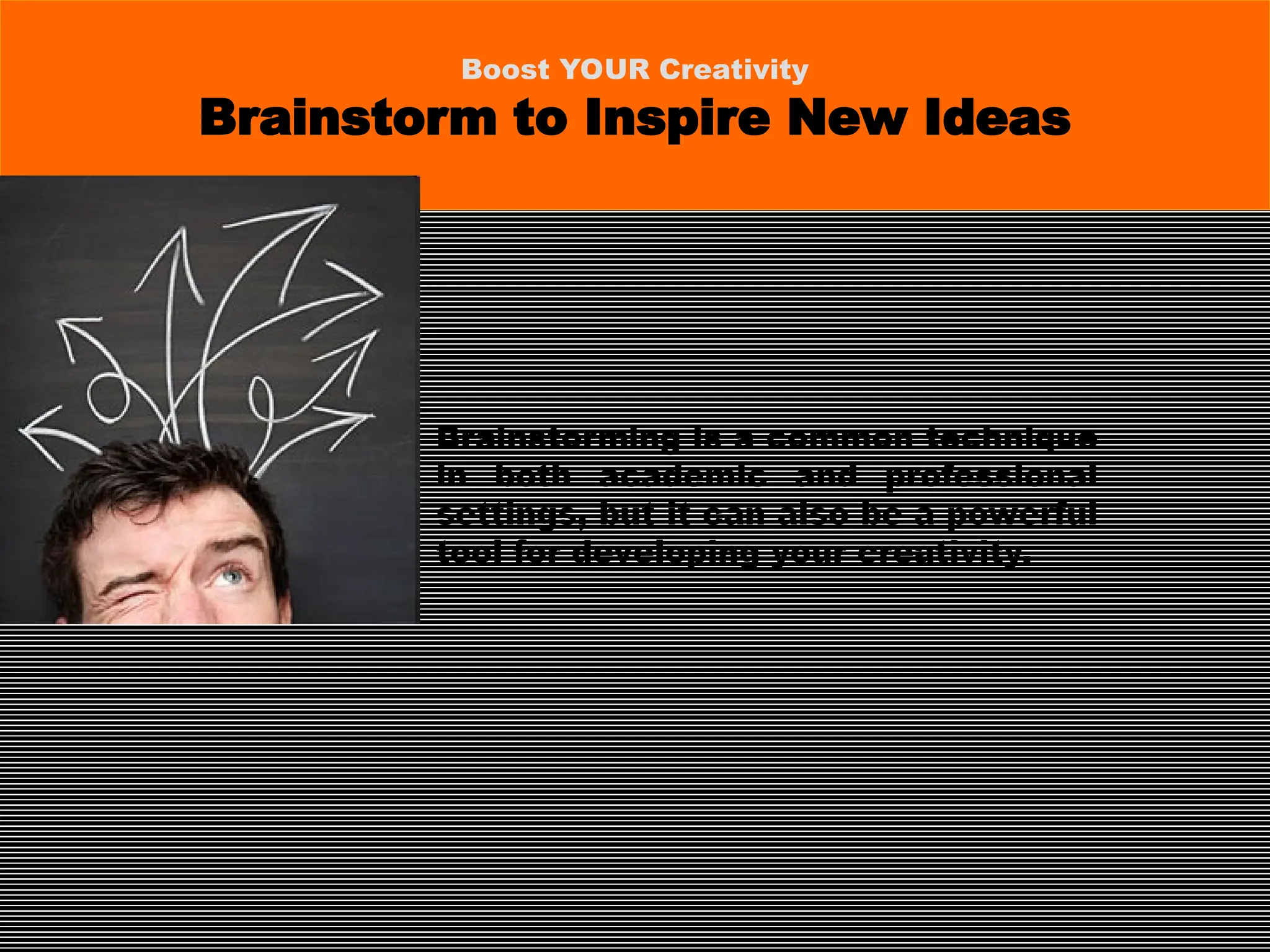 Brainstorming is a common technique
in both academic and professional
settings, but it can also be a powerful
tool for developing your creativity.
Boost YOUR Creativity
Brainstorm to Inspire New Ideas
 