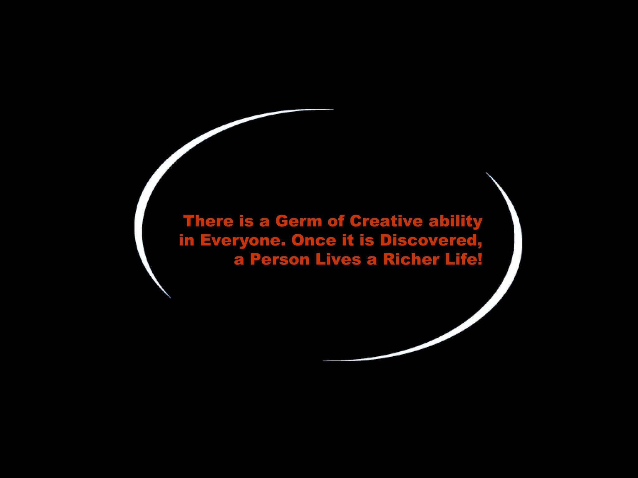 There is a Germ of Creative ability
in Everyone. Once it is Discovered,
a Person Lives a Richer Life!
 