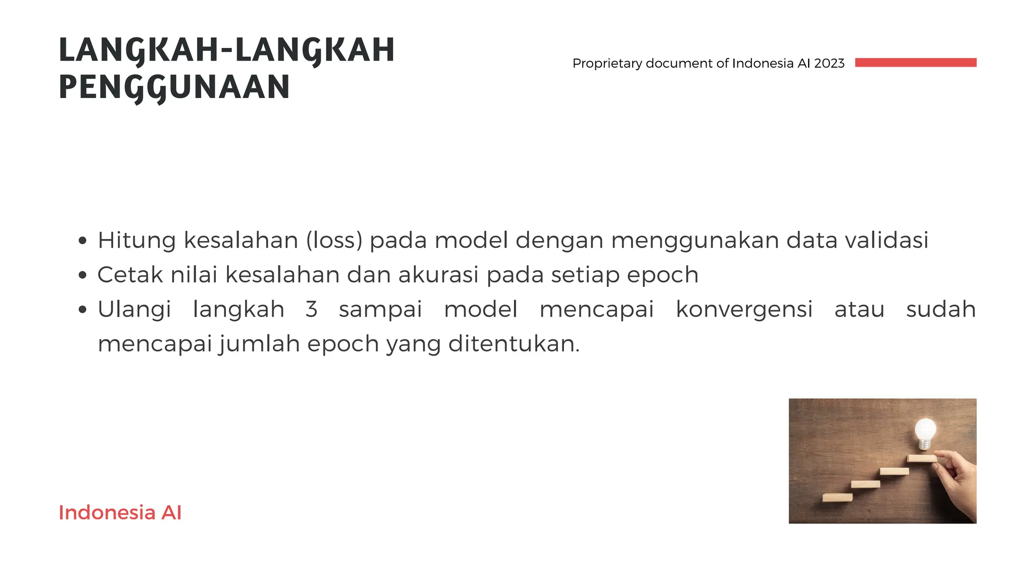 Indonesia AI
LANGKAH-LANGKAH
PENGGUNAAN
Hitung kesalahan (loss) pada model dengan menggunakan data validasi
Cetak nilai kesalahan dan akurasi pada setiap epoch
Ulangi langkah 3 sampai model mencapai konvergensi atau sudah
mencapai jumlah epoch yang ditentukan.
Proprietary document of Indonesia AI 2023
 